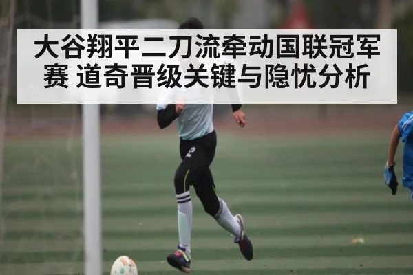 大谷翔平二刀流牵动国联冠军赛 道奇晋级关键与隐忧分析