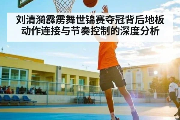 刘清漪霹雳舞世锦赛夺冠背后地板动作连接与节奏控制的深度分析