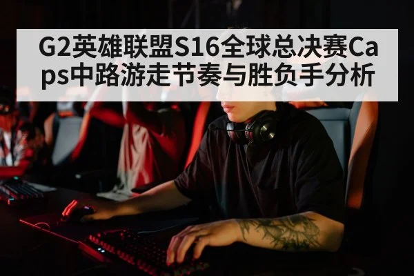 G2英雄联盟S16全球总决赛Caps中路游走节奏与胜负手分析